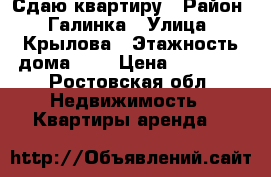 Сдаю квартиру › Район ­ Галинка › Улица ­ Крылова › Этажность дома ­ 5 › Цена ­ 10 000 - Ростовская обл. Недвижимость » Квартиры аренда   